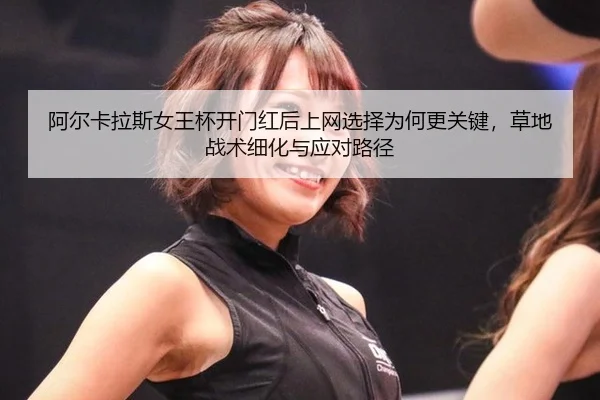 阿尔卡拉斯女王杯开门红后上网选择为何更关键，草地战术细化与应对路径