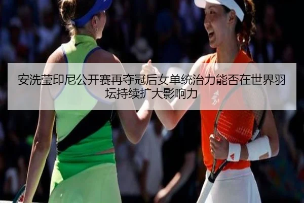 安洗莹印尼公开赛再夺冠后女单统治力能否在世界羽坛持续扩大影响力