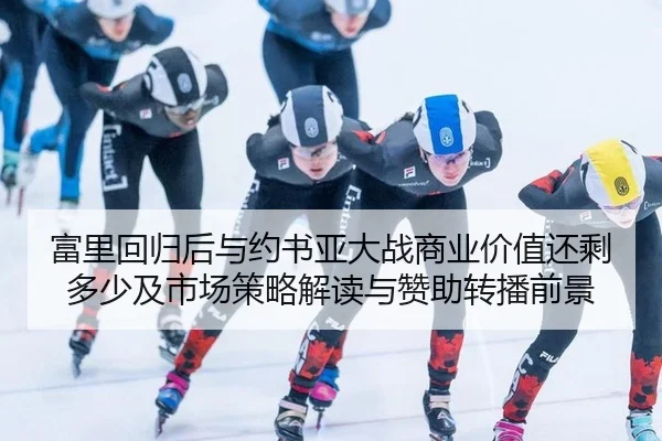 富里回归后与约书亚大战商业价值还剩多少及市场策略解读与赞助转播前景