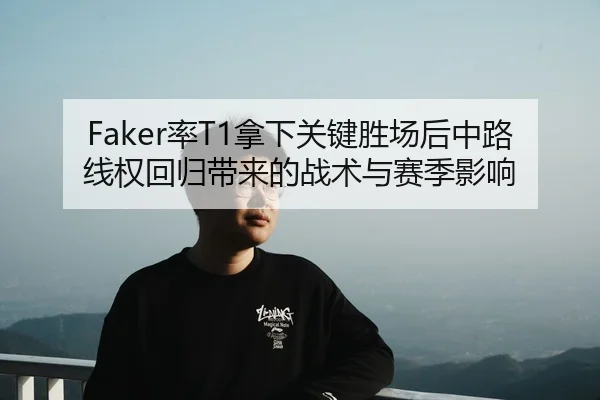 Faker率T1拿下关键胜场后中路线权回归带来的战术与赛季影响