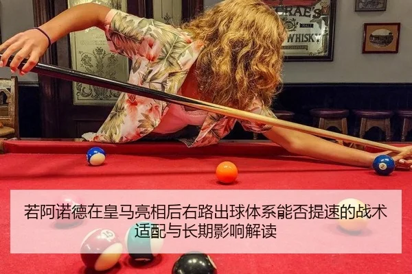 若阿诺德在皇马亮相后右路出球体系能否提速的战术适配与长期影响解读