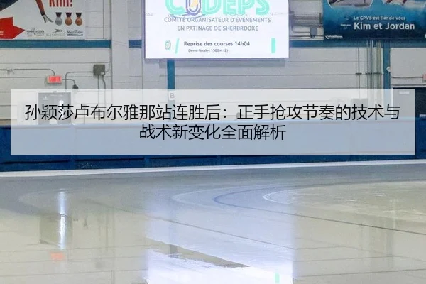 孙颖莎卢布尔雅那站连胜后：正手抢攻节奏的技术与战术新变化全面解析