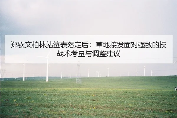 郑钦文柏林站签表落定后：草地接发面对强敌的技战术考量与调整建议