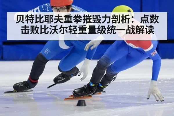 贝特比耶夫重拳摧毁力剖析：点数击败比沃尔轻重量级统一战解读