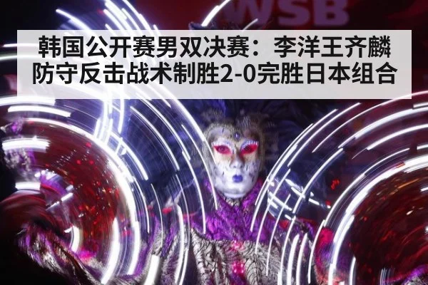 韩国公开赛男双决赛：李洋王齐麟防守反击战术制胜2-0完胜日本组合