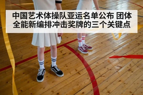 中国艺术体操队亚运名单公布 团体全能新编排冲击奖牌的三个关键点